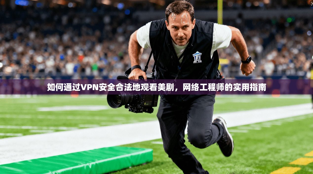 如何通过VPN安全合法地观看美剧，网络工程师的实用指南