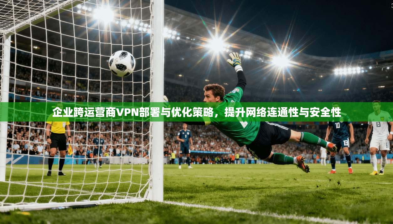 企业跨运营商VPN部署与优化策略，提升网络连通性与安全性