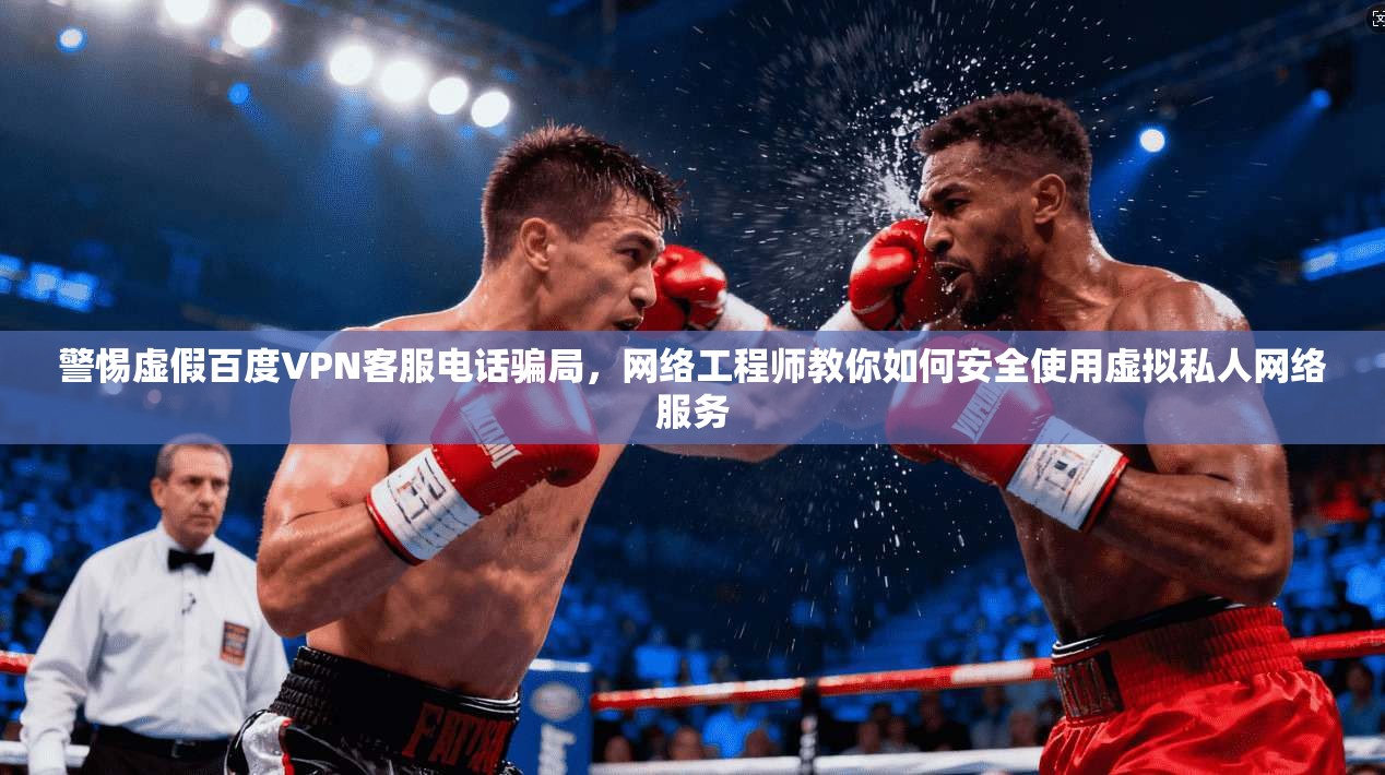 警惕虚假百度VPN客服电话骗局，网络工程师教你如何安全使用虚拟私人网络服务