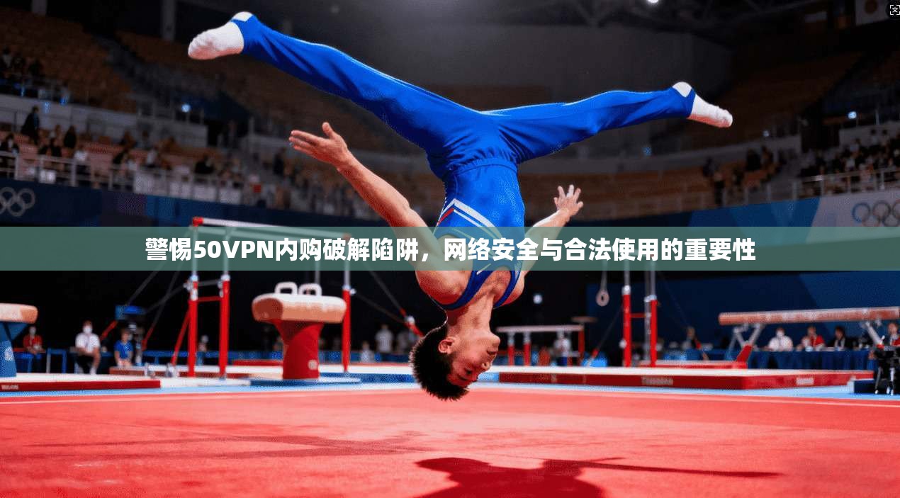 警惕50VPN内购破解陷阱，网络安全与合法使用的重要性
