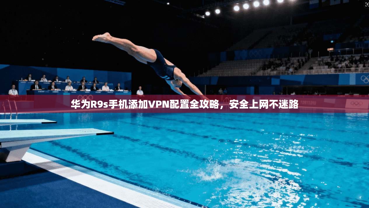 华为R9s手机添加VPN配置全攻略，安全上网不迷路