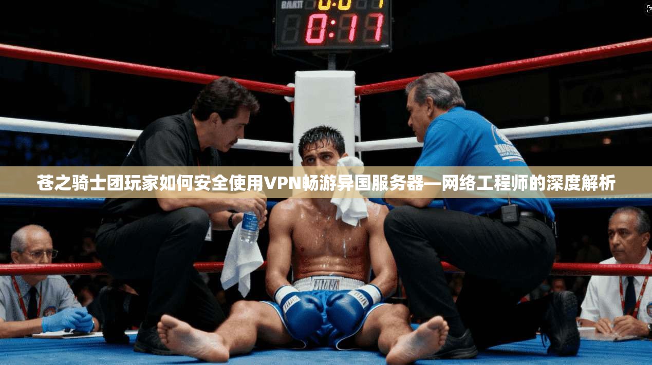 苍之骑士团玩家如何安全使用VPN畅游异国服务器—网络工程师的深度解析