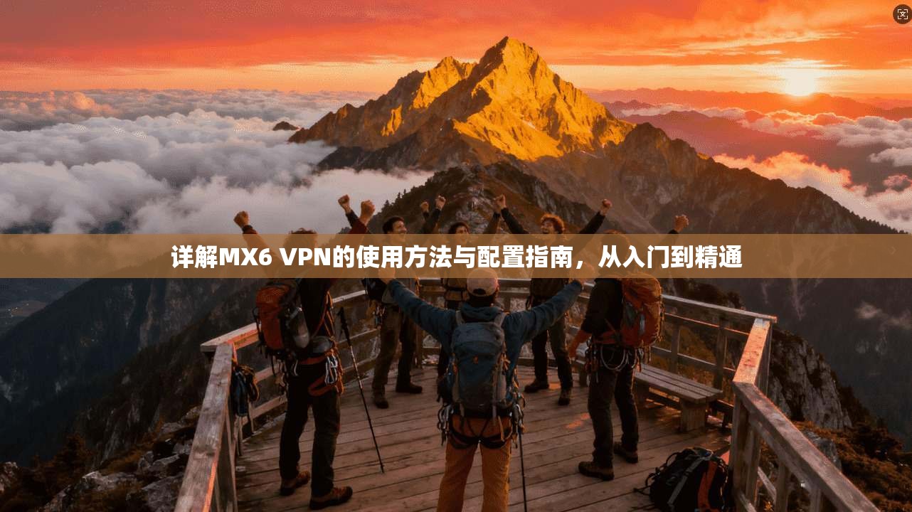 详解MX6 VPN的使用方法与配置指南，从入门到精通
