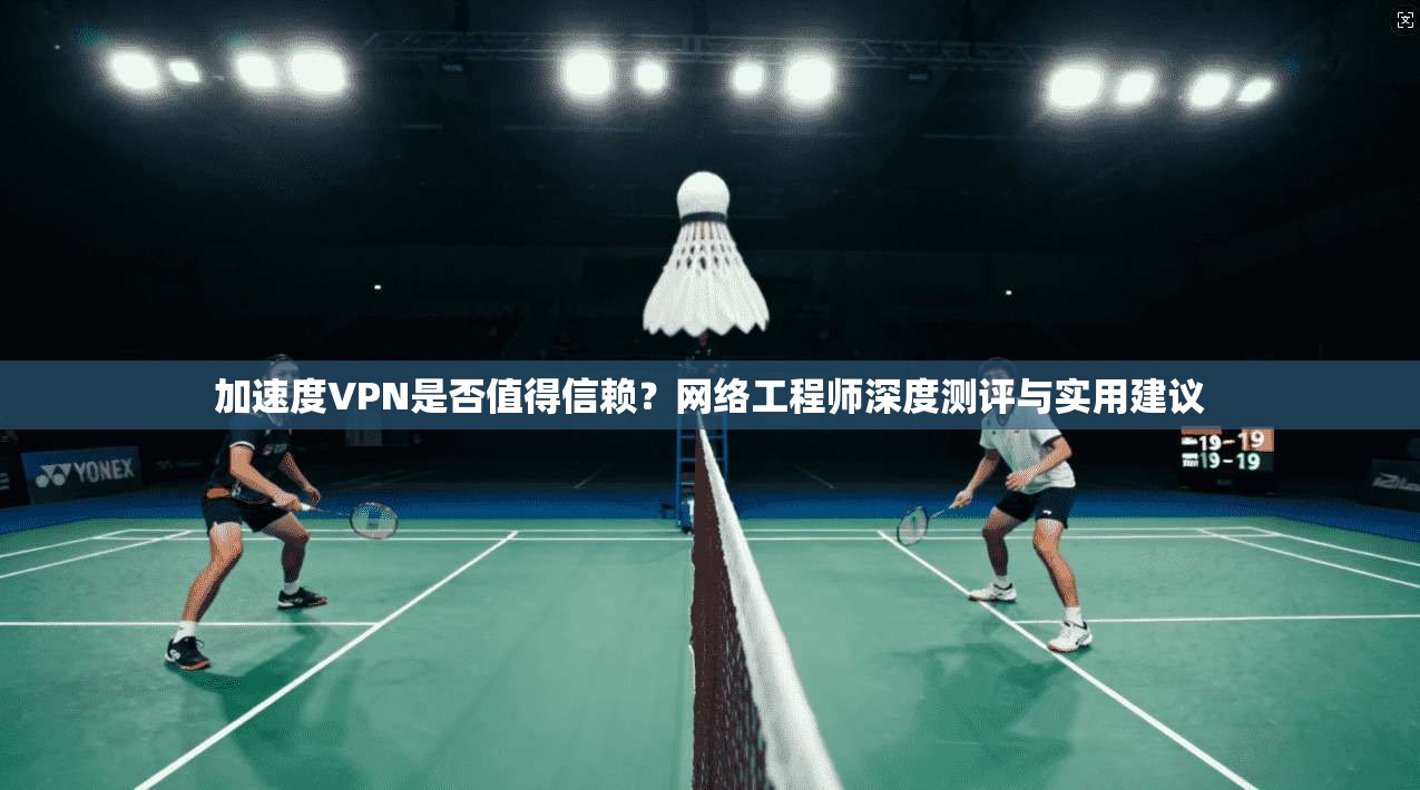 加速度VPN是否值得信赖？网络工程师深度测评与实用建议
