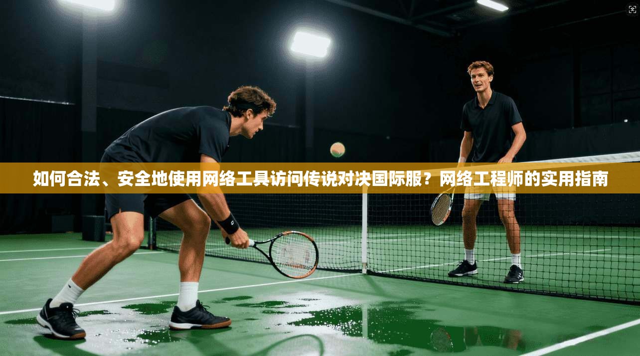 如何合法、安全地使用网络工具访问传说对决国际服？网络工程师的实用指南