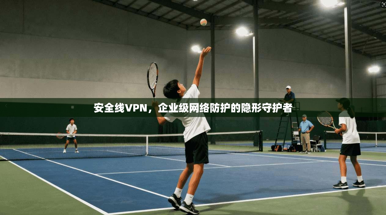 安全线VPN，企业级网络防护的隐形守护者