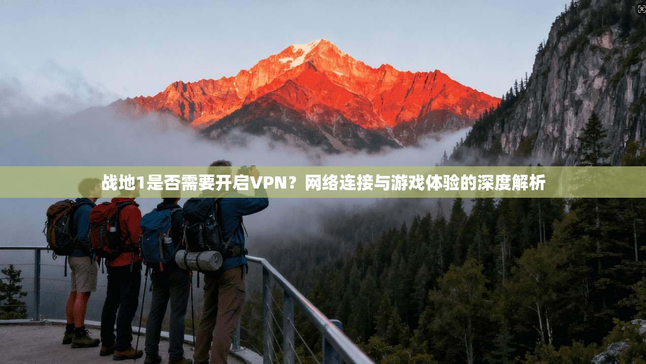 战地1是否需要开启VPN？网络连接与游戏体验的深度解析