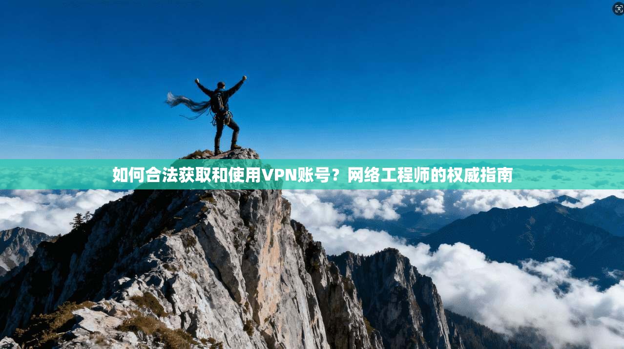 如何合法获取和使用VPN账号？网络工程师的权威指南