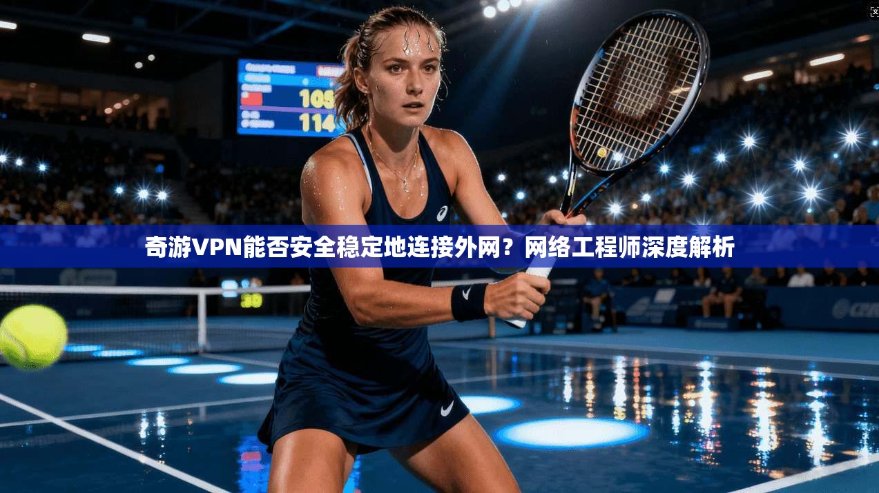 奇游VPN能否安全稳定地连接外网？网络工程师深度解析