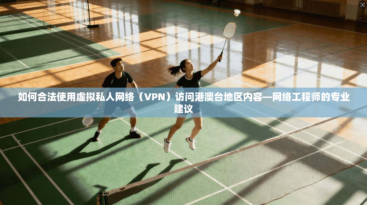 如何合法使用虚拟私人网络（VPN）访问港澳台地区内容—网络工程师的专业建议