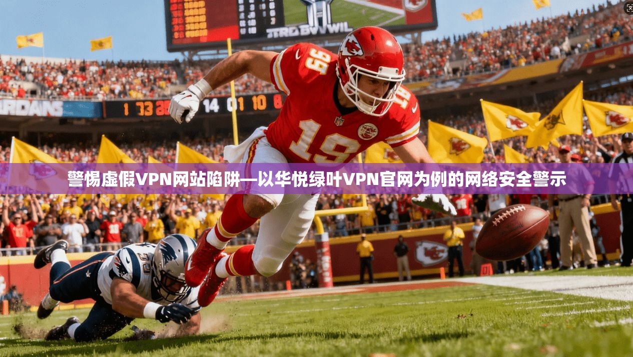 警惕虚假VPN网站陷阱—以华悦绿叶VPN官网为例的网络安全警示