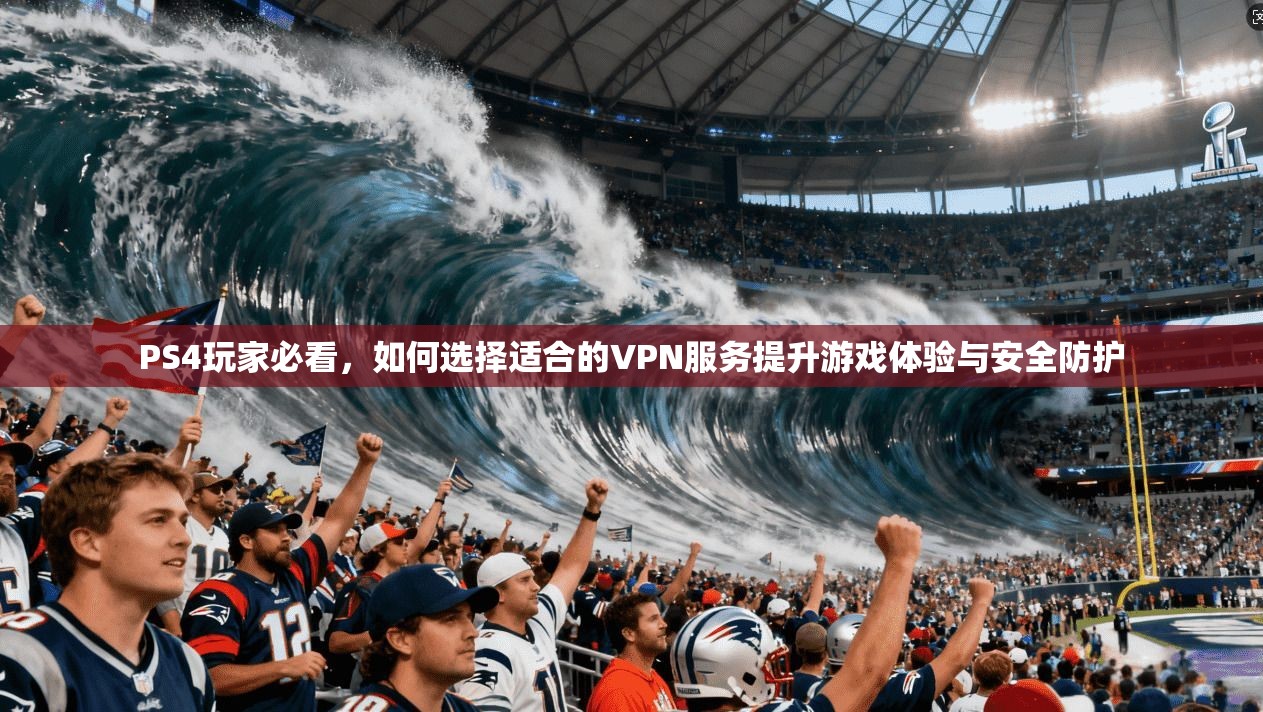 PS4玩家必看，如何选择适合的VPN服务提升游戏体验与安全防护