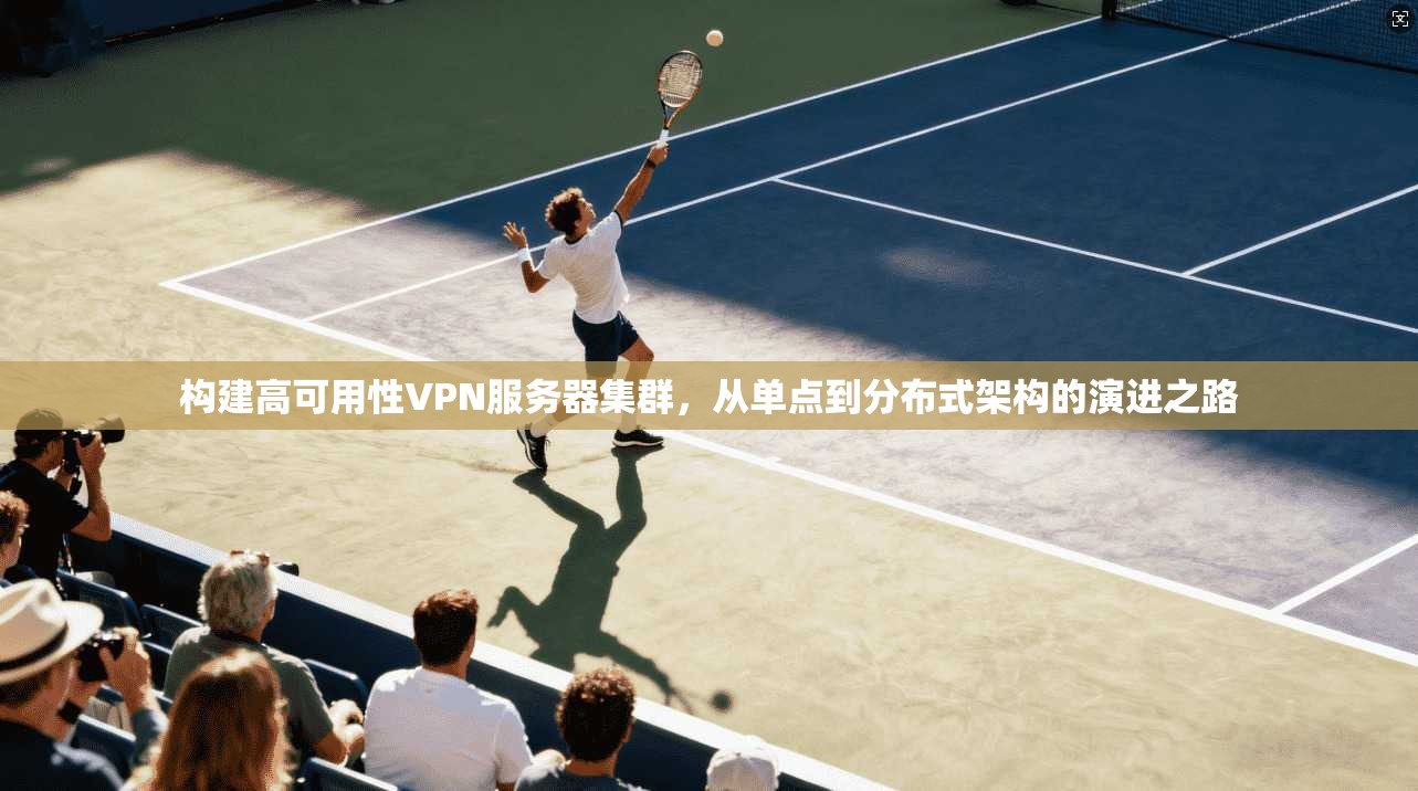 构建高可用性VPN服务器集群，从单点到分布式架构的演进之路