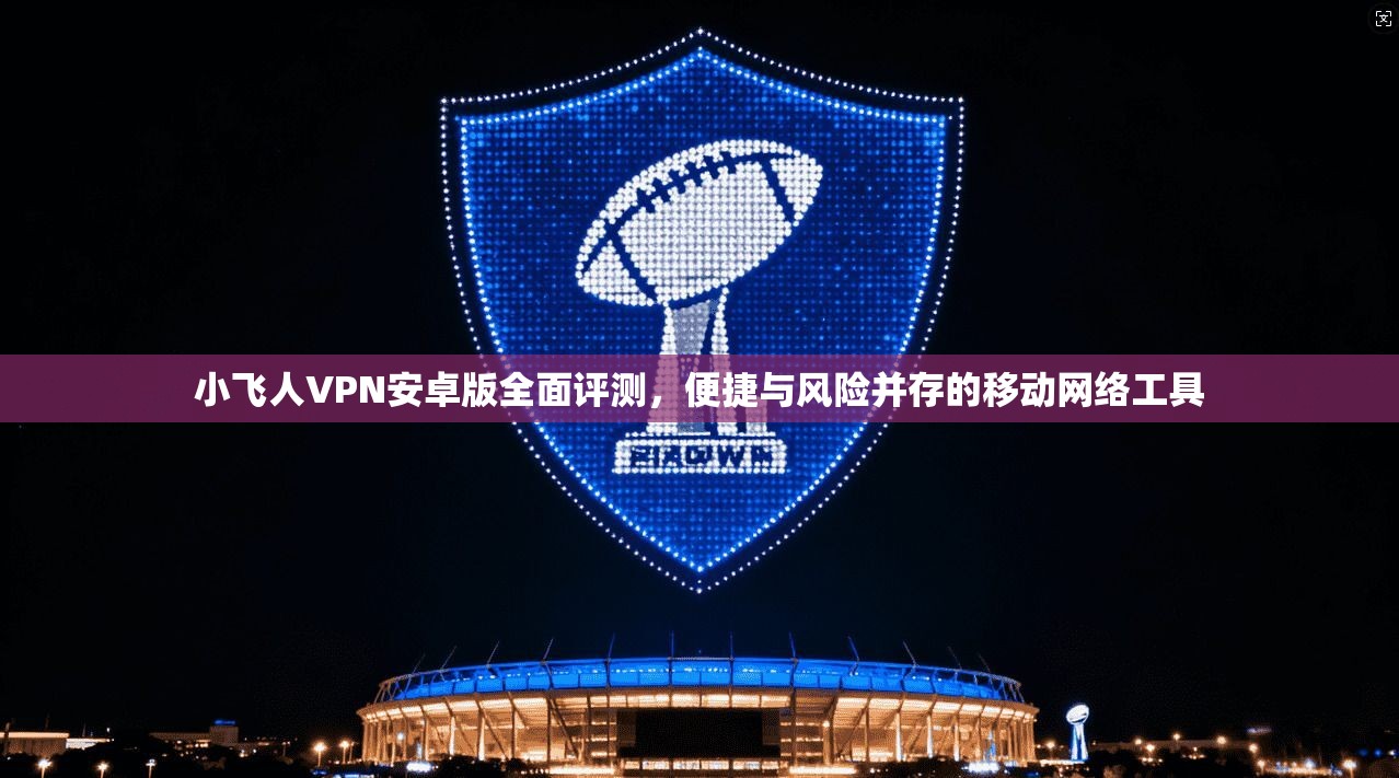 小飞人VPN安卓版全面评测，便捷与风险并存的移动网络工具
