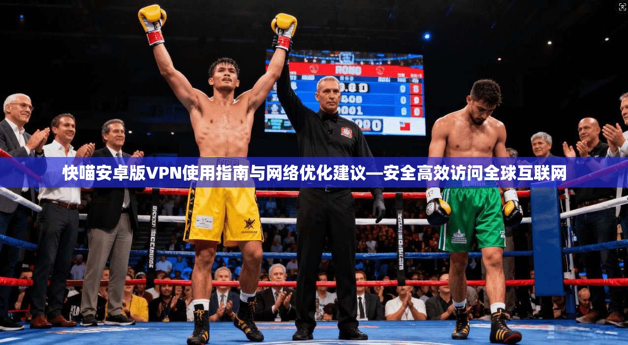 快喵安卓版VPN使用指南与网络优化建议—安全高效访问全球互联网