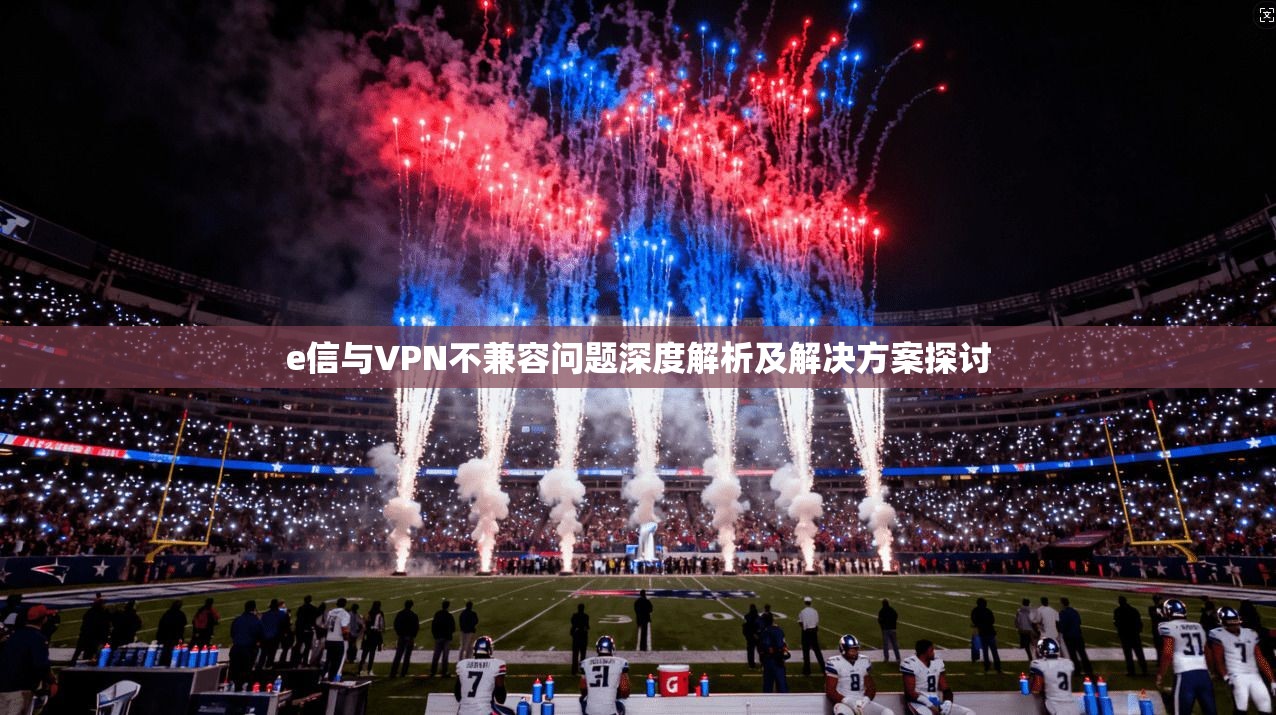 e信与VPN不兼容问题深度解析及解决方案探讨