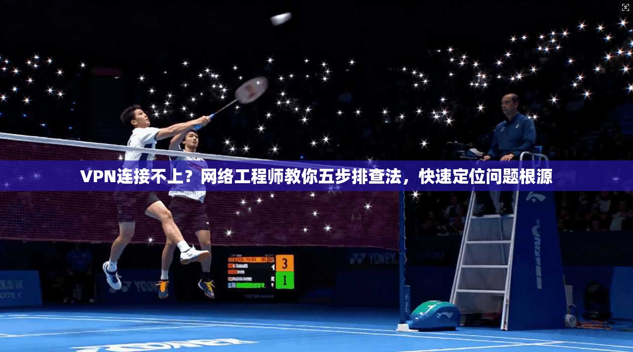 VPN连接不上？网络工程师教你五步排查法，快速定位问题根源