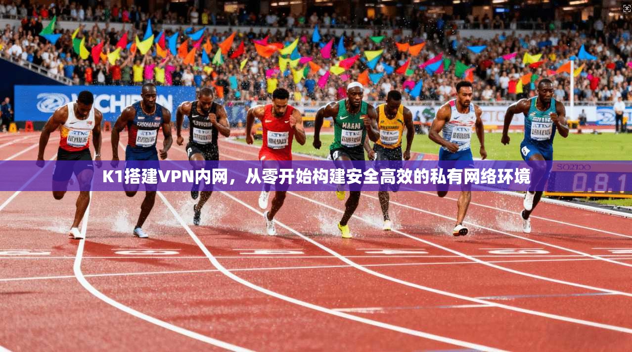 K1搭建VPN内网，从零开始构建安全高效的私有网络环境