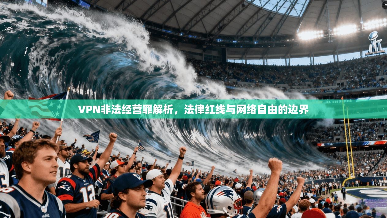 VPN非法经营罪解析，法律红线与网络自由的边界