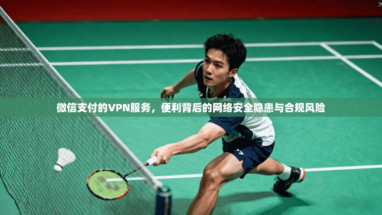 微信支付的VPN服务，便利背后的网络安全隐患与合规风险