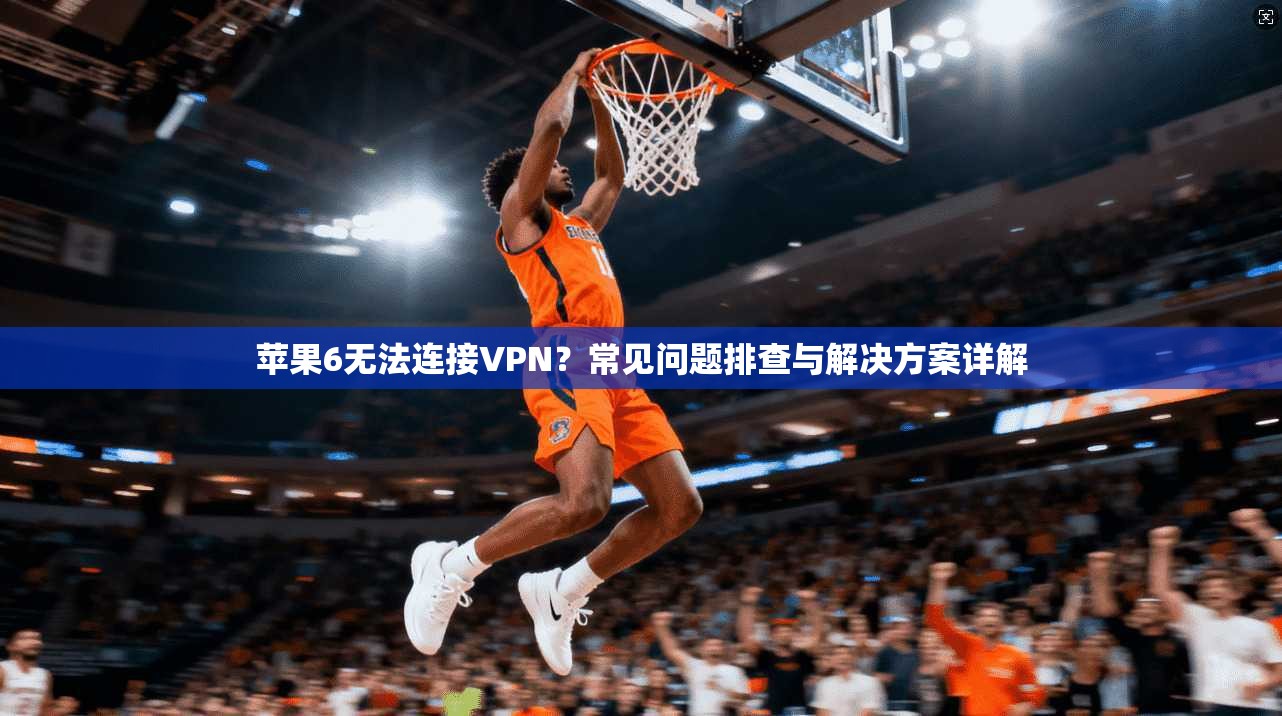 苹果6无法连接VPN？常见问题排查与解决方案详解