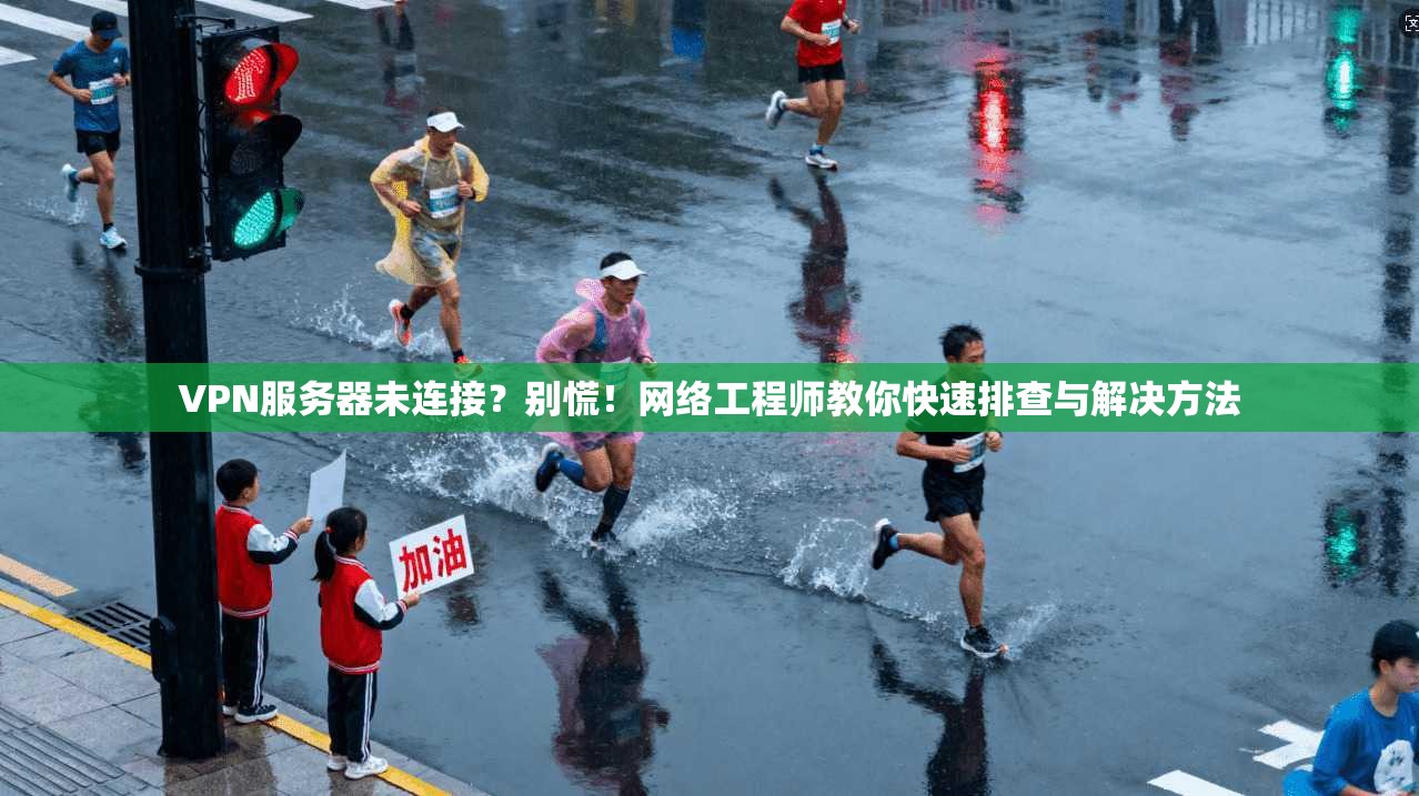 VPN服务器未连接？别慌！网络工程师教你快速排查与解决方法