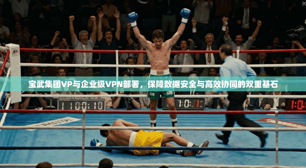 宝武集团VP与企业级VPN部署，保障数据安全与高效协同的双重基石