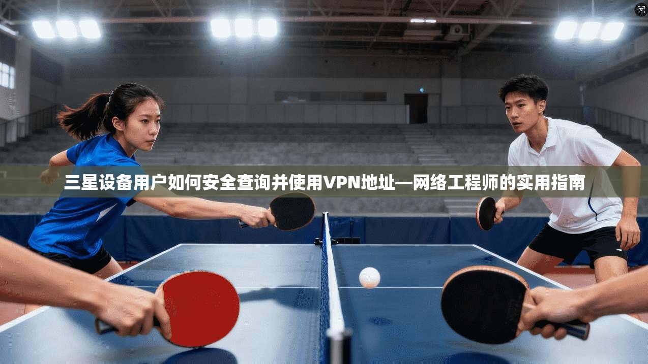 三星设备用户如何安全查询并使用VPN地址—网络工程师的实用指南