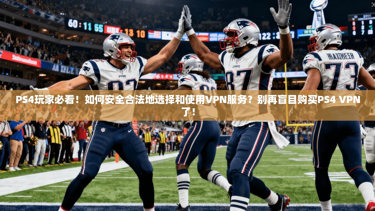 PS4玩家必看！如何安全合法地选择和使用VPN服务？别再盲目购买PS4 VPN了！