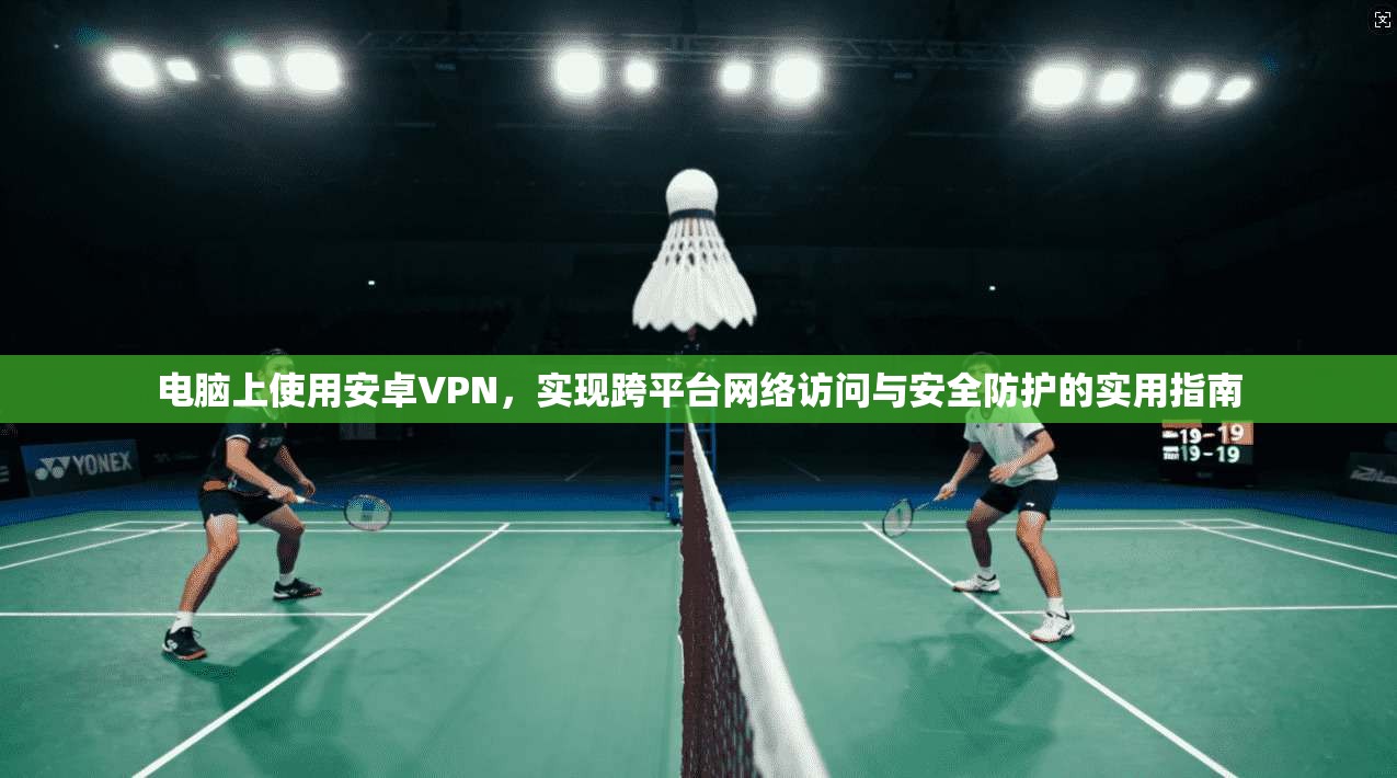 电脑上使用安卓VPN，实现跨平台网络访问与安全防护的实用指南