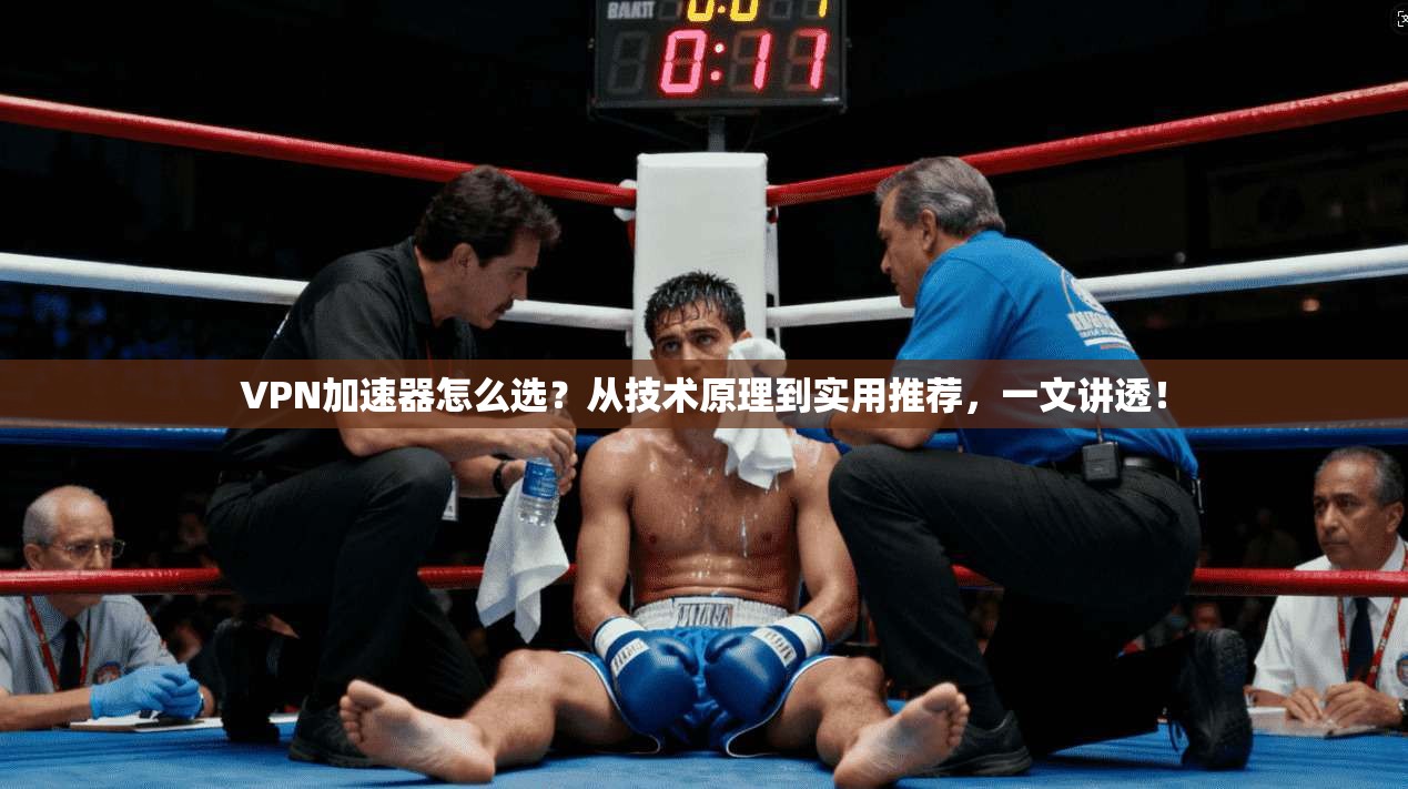 VPN加速器怎么选？从技术原理到实用推荐，一文讲透！