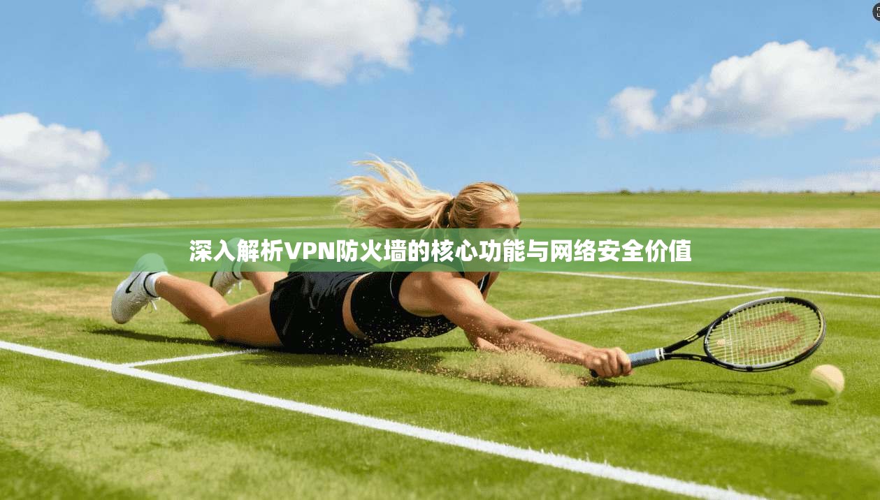 深入解析VPN防火墙的核心功能与网络安全价值