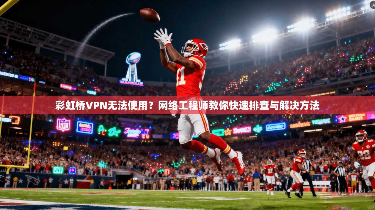 彩虹桥VPN无法使用？网络工程师教你快速排查与解决方法