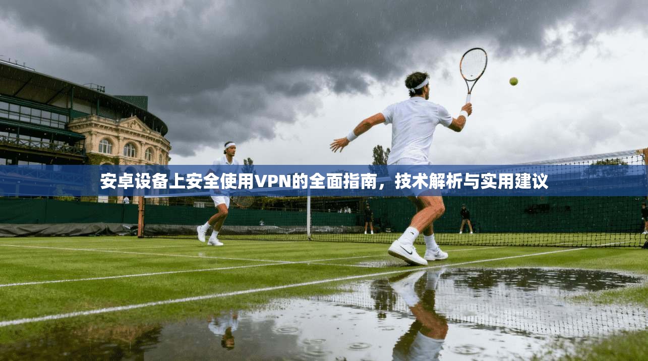 安卓设备上安全使用VPN的全面指南，技术解析与实用建议