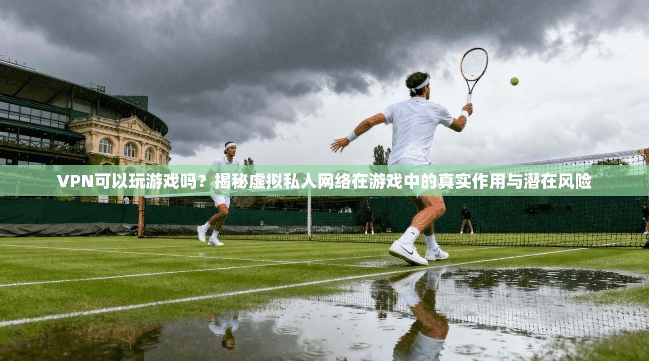 VPN可以玩游戏吗？揭秘虚拟私人网络在游戏中的真实作用与潜在风险