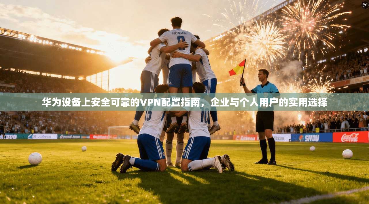 华为设备上安全可靠的VPN配置指南，企业与个人用户的实用选择