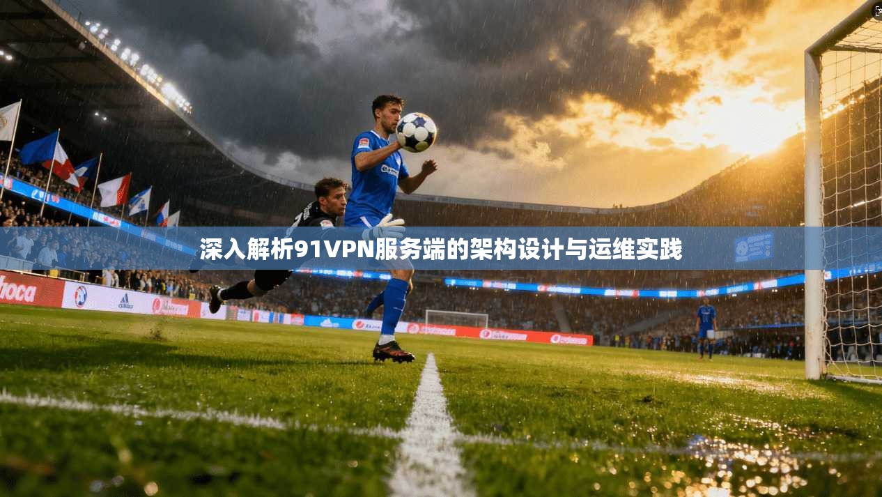 深入解析91VPN服务端的架构设计与运维实践
