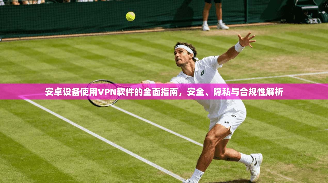 安卓设备使用VPN软件的全面指南，安全、隐私与合规性解析
