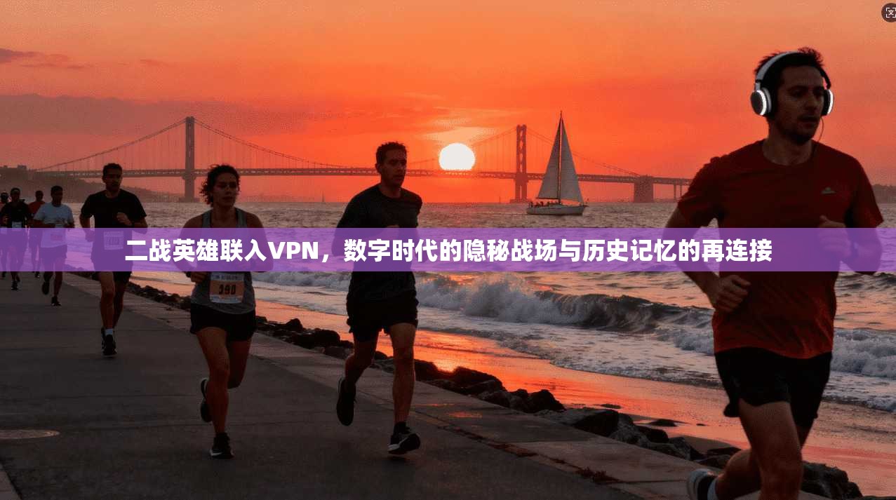 二战英雄联入VPN，数字时代的隐秘战场与历史记忆的再连接