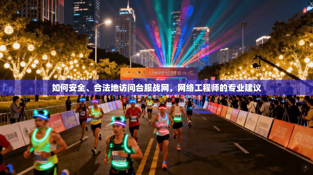 如何安全、合法地访问台服战网，网络工程师的专业建议