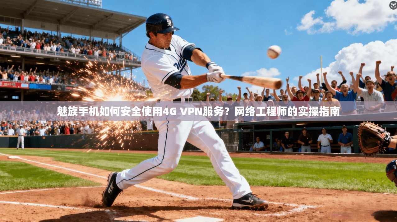 魅族手机如何安全使用4G VPN服务？网络工程师的实操指南