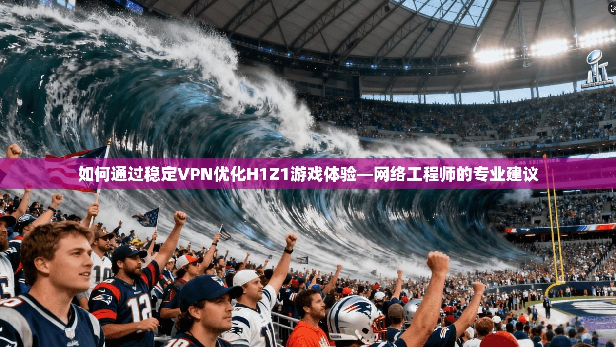 如何通过稳定VPN优化H1Z1游戏体验—网络工程师的专业建议