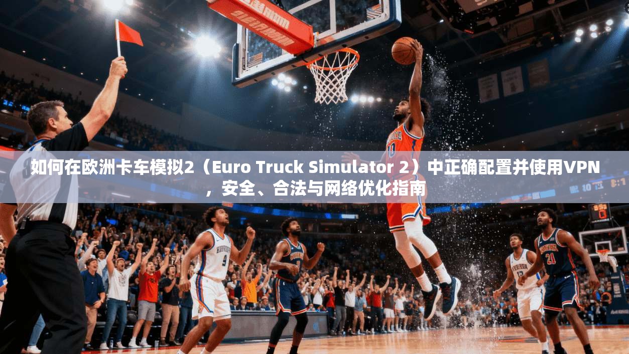 如何在欧洲卡车模拟2（Euro Truck Simulator 2）中正确配置并使用VPN，安全、合法与网络优化指南