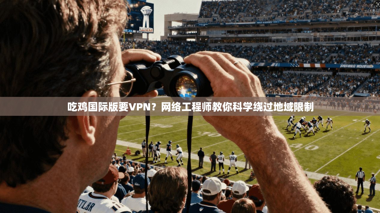 吃鸡国际版要VPN？网络工程师教你科学绕过地域限制