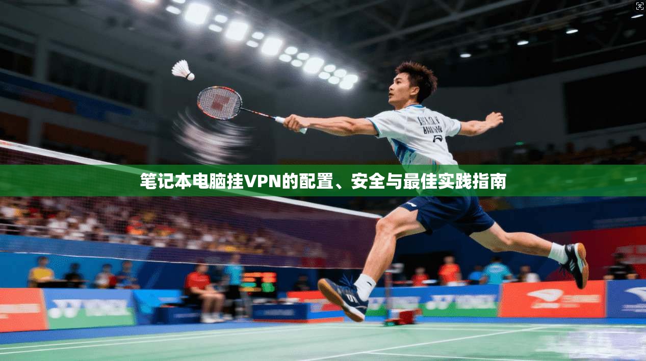 笔记本电脑挂VPN的配置、安全与最佳实践指南