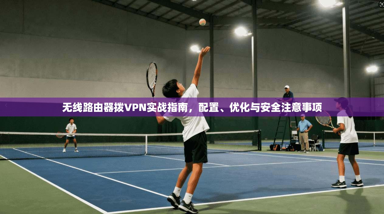 无线路由器拨VPN实战指南，配置、优化与安全注意事项