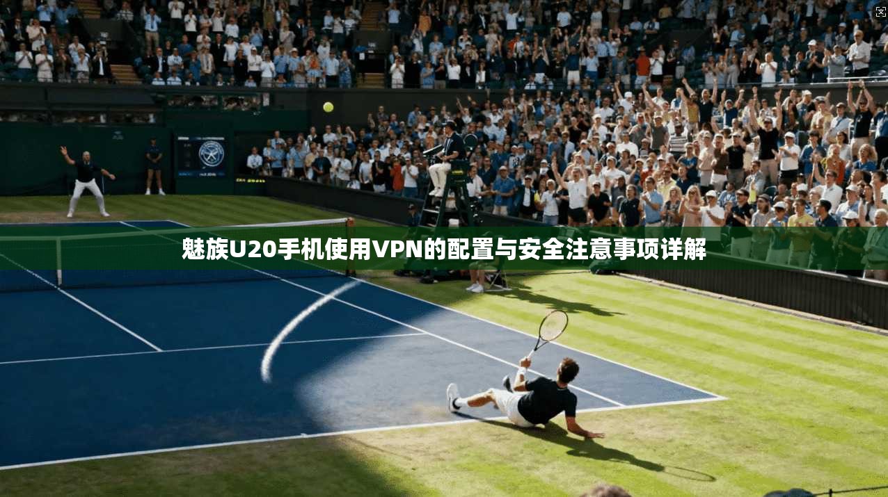 魅族U20手机使用VPN的配置与安全注意事项详解