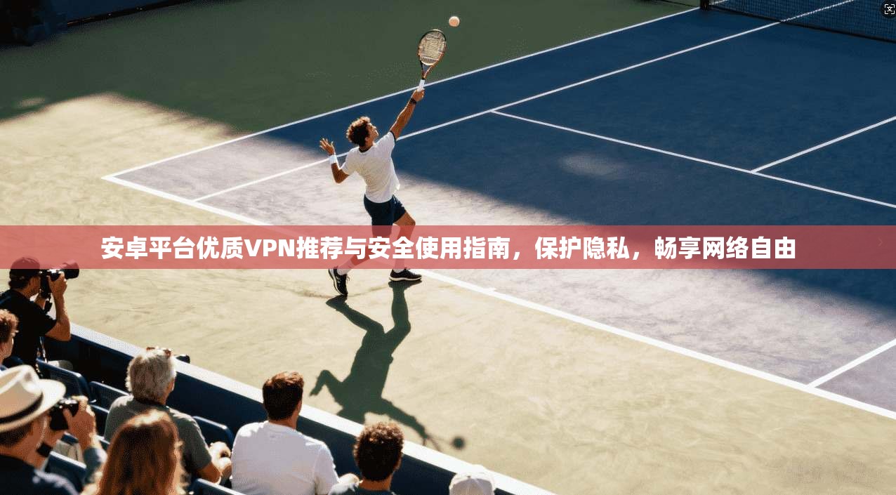 安卓平台优质VPN推荐与安全使用指南，保护隐私，畅享网络自由