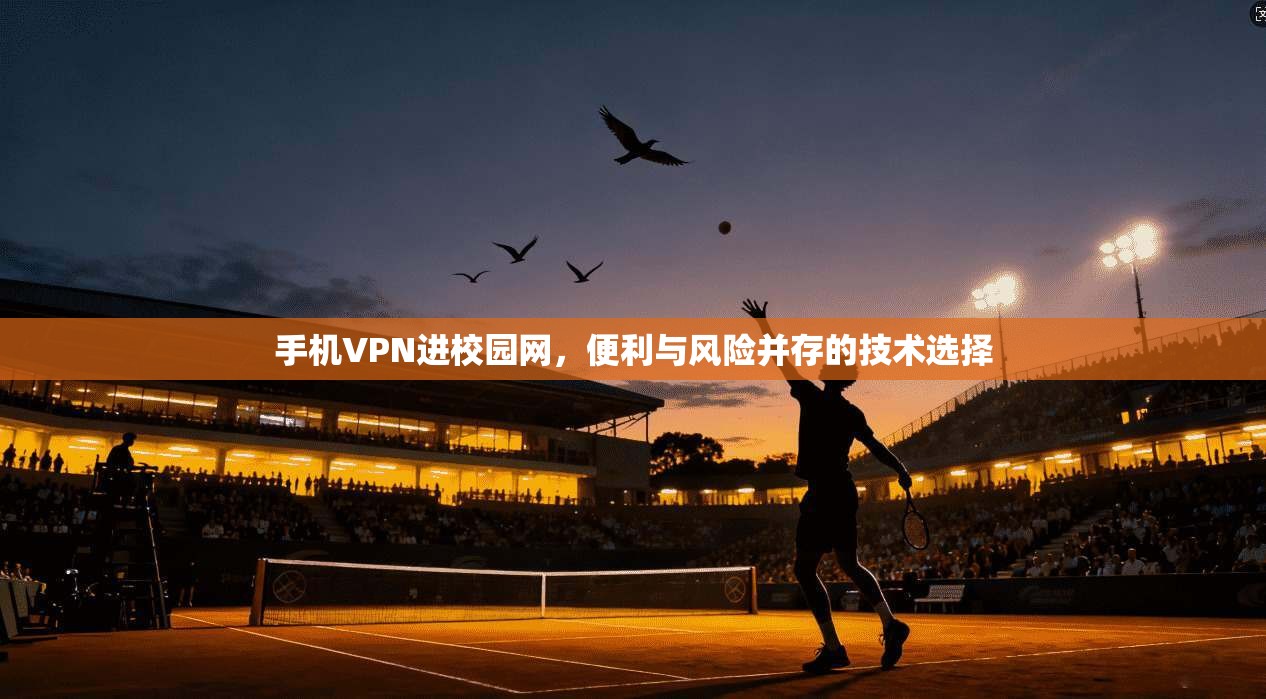 手机VPN进校园网，便利与风险并存的技术选择