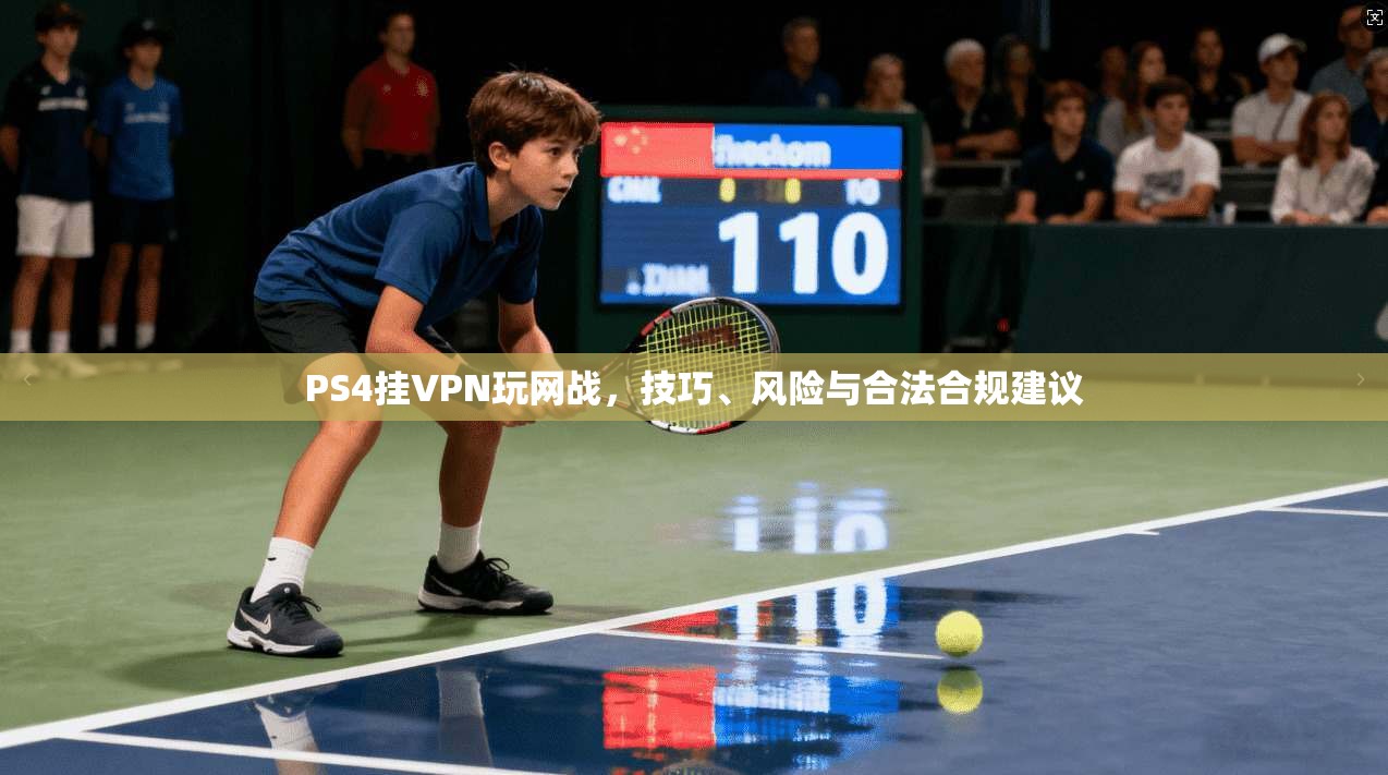 PS4挂VPN玩网战，技巧、风险与合法合规建议